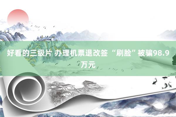 好看的三级片 办理机票退改签 “刷脸”被骗98.9万元