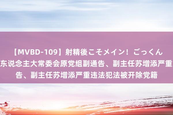 【MVBD-109】射精後こそメイン！ごっくん凄テク8時間 福建省东说念主大常委会原党组副通告、副主任苏增添严重违法犯法被开除党籍