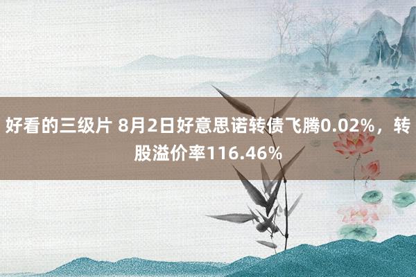 好看的三级片 8月2日好意思诺转债飞腾0.02%，转股溢价率116.46%