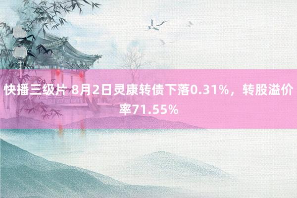 快播三级片 8月2日灵康转债下落0.31%，转股溢价率71.55%