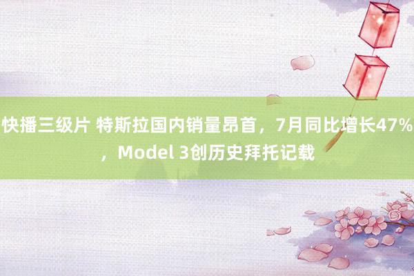 快播三级片 特斯拉国内销量昂首，7月同比增长47%，Model 3创历史拜托记载