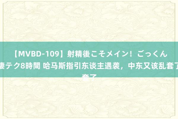 【MVBD-109】射精後こそメイン！ごっくん凄テク8時間 哈马斯指引东谈主遇袭，中东又该乱套了