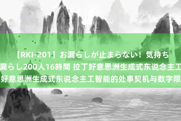 【RKI-201】お漏らしが止まらない！気持ちよすぎる失禁・羞恥お漏らし200人16時間 拉丁好意思洲生成式东说念主工智能的处事契机与数字限制