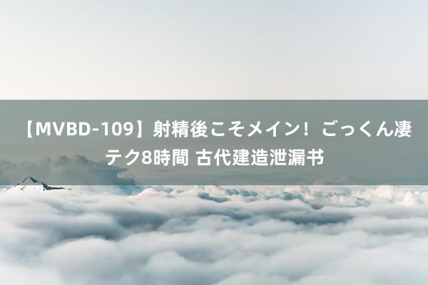 【MVBD-109】射精後こそメイン！ごっくん凄テク8時間 古代建造泄漏书