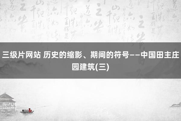 三级片网站 历史的缩影、期间的符号——中国田主庄园建筑(三)