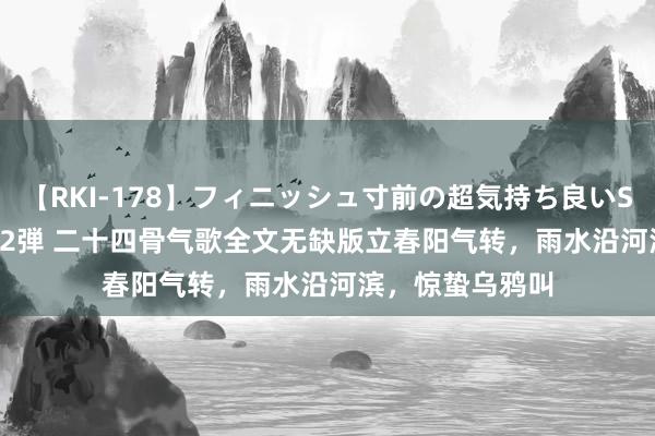 【RKI-178】フィニッシュ寸前の超気持ち良いSEX 307連発 第2弾 二十四骨气歌全文无缺版立春阳气转，雨水沿河滨，惊蛰乌鸦叫