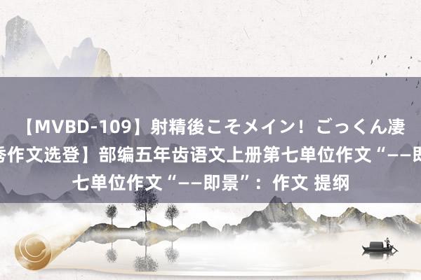 【MVBD-109】射精後こそメイン！ごっくん凄テク8時間 【优秀作文选登】部编五年齿语文上册第七单位作文“——即景”：作文 提纲