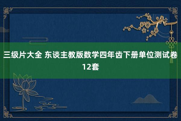 三级片大全 东谈主教版数学四年齿下册单位测试卷12套