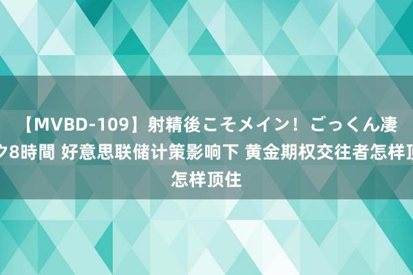 【MVBD-109】射精後こそメイン！ごっくん凄テク8時間 好意思联储计策影响下 黄金期权交往者怎样顶住