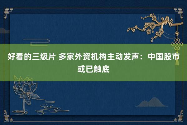 好看的三级片 多家外资机构主动发声：中国股市或已触底