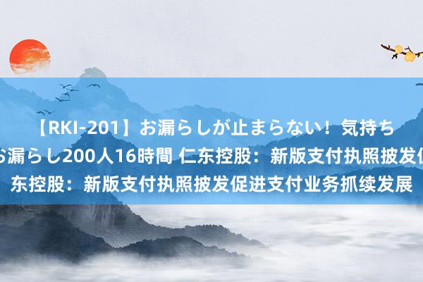 【RKI-201】お漏らしが止まらない！気持ちよすぎる失禁・羞恥お漏らし200人16時間 仁东控股：新版支付执照披发促进支付业务抓续发展