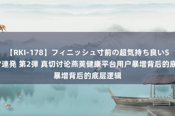 【RKI-178】フィニッシュ寸前の超気持ち良いSEX 307連発 第2弾 真切讨论燕荚健康平台用户暴增背后的底层逻辑