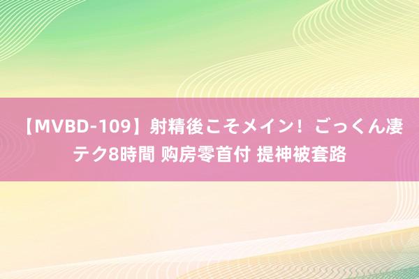 【MVBD-109】射精後こそメイン！ごっくん凄テク8時間 购房零首付 提神被套路