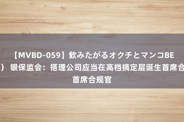 【MVBD-059】飲みたがるオクチとマンコBEST（） 银保监会：搭理公司应当在高档搞定层诞生首席合规官