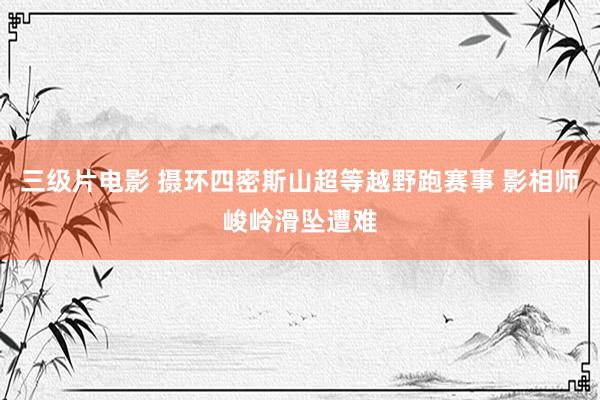 三级片电影 摄环四密斯山超等越野跑赛事 影相师峻岭滑坠遭难