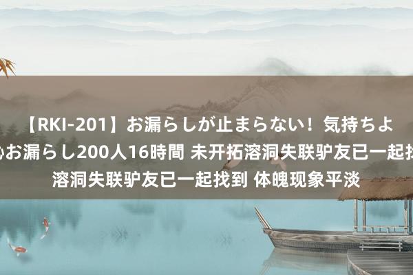 【RKI-201】お漏らしが止まらない！気持ちよすぎる失禁・羞恥お漏らし200人16時間 未开拓溶洞失联驴友已一起找到 体魄现象平淡