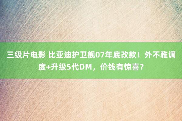 三级片电影 比亚迪护卫舰07年底改款！外不雅调度+升级5代DM，价钱有惊喜？