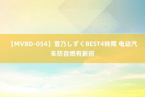 【MVBD-054】雪乃しずくBEST4時間 电动汽车防自燃有新招