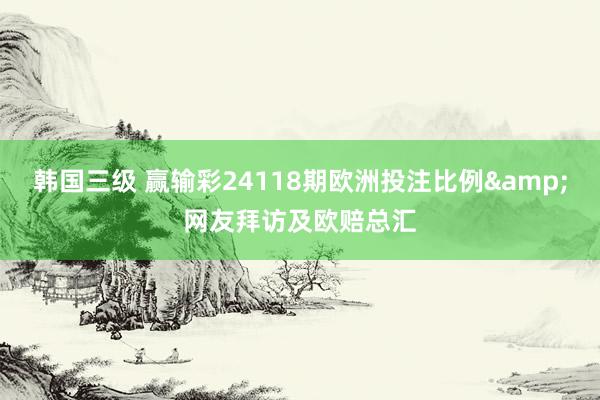 韩国三级 赢输彩24118期欧洲投注比例&网友拜访及欧赔总汇