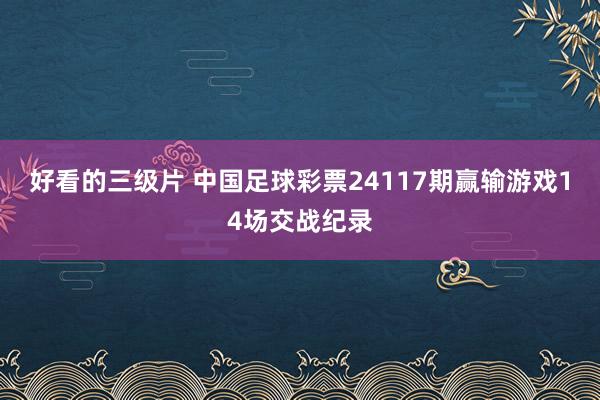 好看的三级片 中国足球彩票24117期赢输游戏14场交战纪录