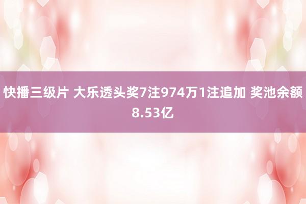 快播三级片 大乐透头奖7注974万1注追加 奖池余额8.53亿