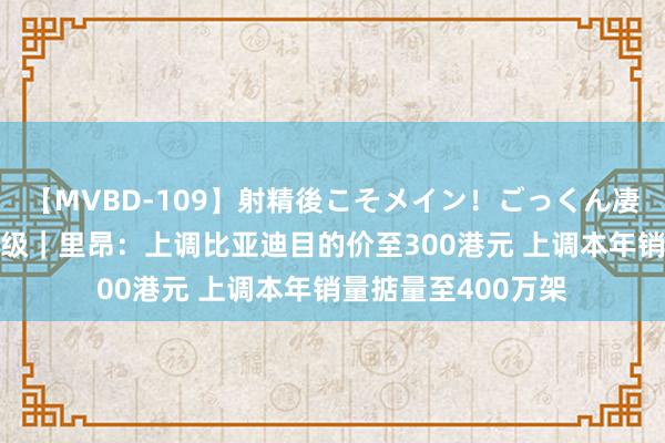 【MVBD-109】射精後こそメイン！ごっくん凄テク8時間 大行评级｜里昂：上调比亚迪目的价至300港元 上调本年销量掂量至400万架