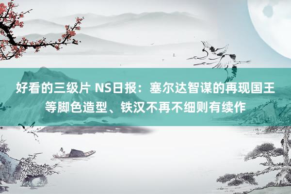 好看的三级片 NS日报：塞尔达智谋的再现国王等脚色造型、铁汉不再不细则有续作