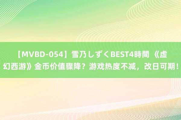 【MVBD-054】雪乃しずくBEST4時間 《虚幻西游》金币价值骤降？游戏热度不减，改日可期！