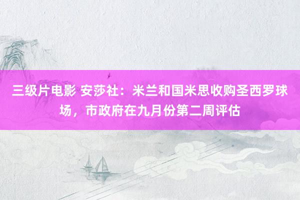 三级片电影 安莎社：米兰和国米思收购圣西罗球场，市政府在九月份第二周评估