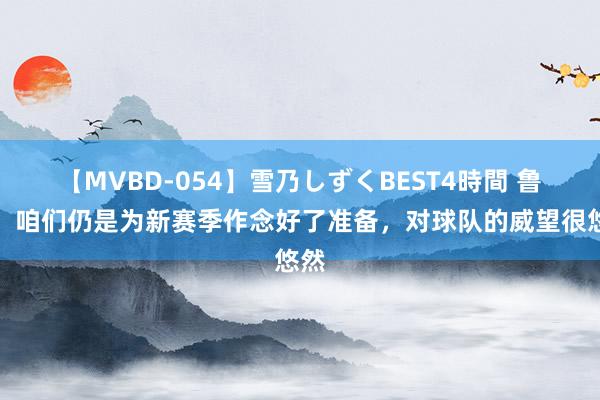 【MVBD-054】雪乃しずくBEST4時間 鲁尼：咱们仍是为新赛季作念好了准备，对球队的威望很悠然