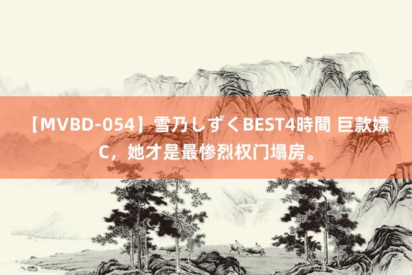 【MVBD-054】雪乃しずくBEST4時間 巨款嫖C，她才是最惨烈权门塌房。