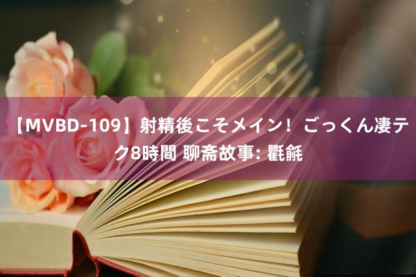 【MVBD-109】射精後こそメイン！ごっくん凄テク8時間 聊斋故事: 氍毹