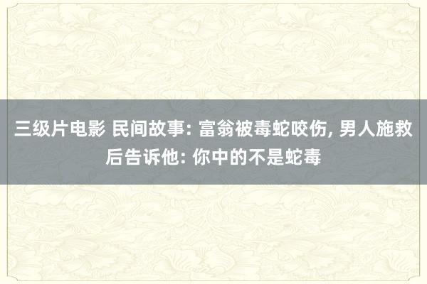 三级片电影 民间故事: 富翁被毒蛇咬伤， 男人施救后告诉他: 你中的不是蛇毒