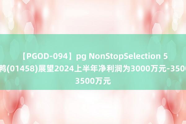 【PGOD-094】pg NonStopSelection 5 周黑鸭(01458)展望2024上半年净利润为3000万元-3500万元