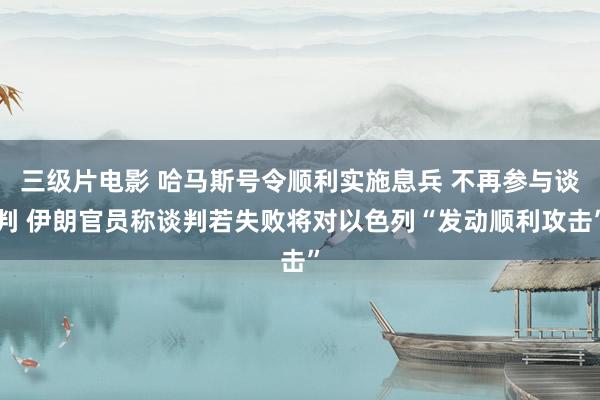 三级片电影 哈马斯号令顺利实施息兵 不再参与谈判 伊朗官员称谈判若失败将对以色列“发动顺利攻击”