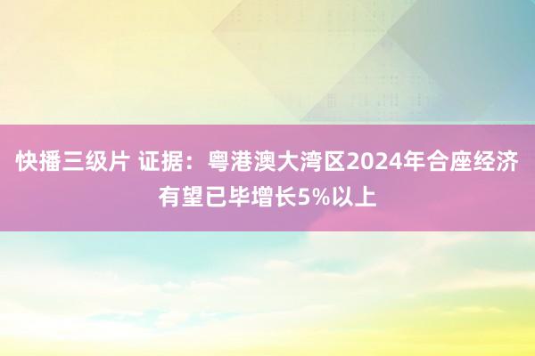 快播三级片 证据：粤港澳大湾区2024年合座经济有望已毕增长5%以上