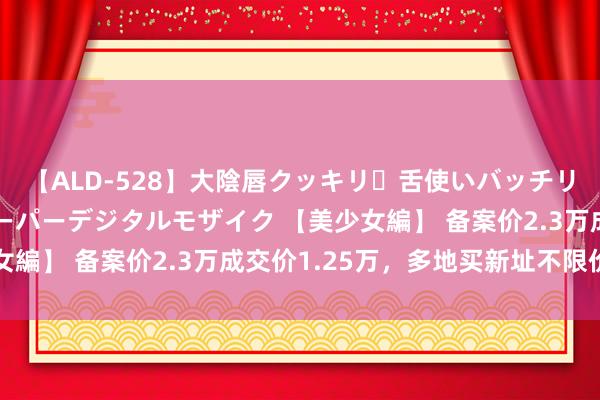 【ALD-528】大陰唇クッキリ・舌使いバッチリ・アナルまる見え スーパーデジタルモザイク 【美少女編】 备案价2.3万成交价1.25万，多地买新址不限价了