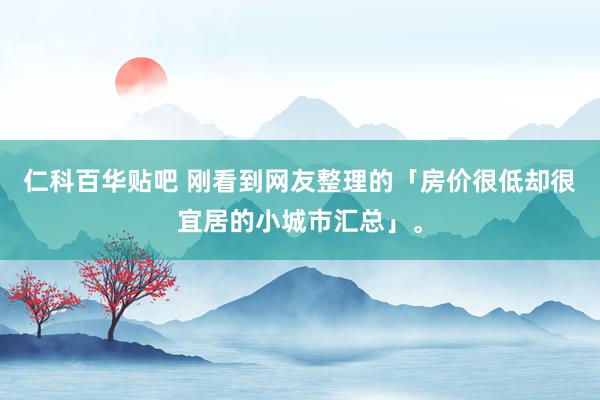 仁科百华贴吧 刚看到网友整理的「房价很低却很宜居的小城市汇总」。