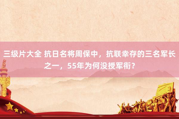 三级片大全 抗日名将周保中，抗联幸存的三名军长之一，55年为何没授军衔？