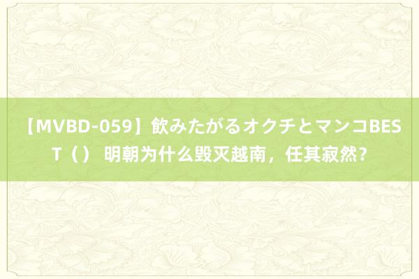 【MVBD-059】飲みたがるオクチとマンコBEST（） 明朝为什么毁灭越南，任其寂然？