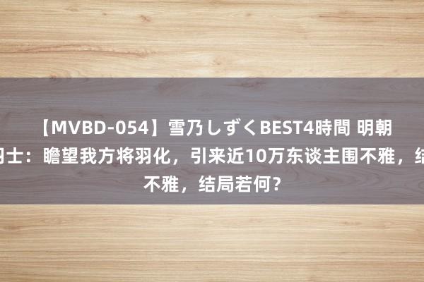 【MVBD-054】雪乃しずくBEST4時間 明朝23岁女羽士：瞻望我方将羽化，引来近10万东谈主围不雅，结局若何？