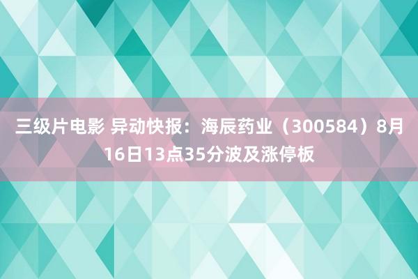 三级片电影 异动快报：海辰药业（300584）8月16日13点35分波及涨停板