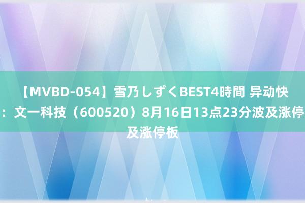 【MVBD-054】雪乃しずくBEST4時間 异动快报：文一科技（600520）8月16日13点23分波及涨停板