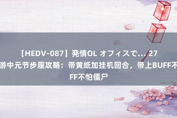 【HEDV-087】発情OL オフィスで… 27 虚幻西游中元节步履攻略：带黄纸加挂机回合，带上BUFF不怕僵尸