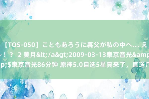 【TOS-050】こともあろうに義父が私の中へ… え～中出しなのぉ～！？ 2 美月</a>2009-03-13東京音光&$東京音光86分钟 原神5.0自选5星真来了，直送几十抽，圣遗物史诗级优化