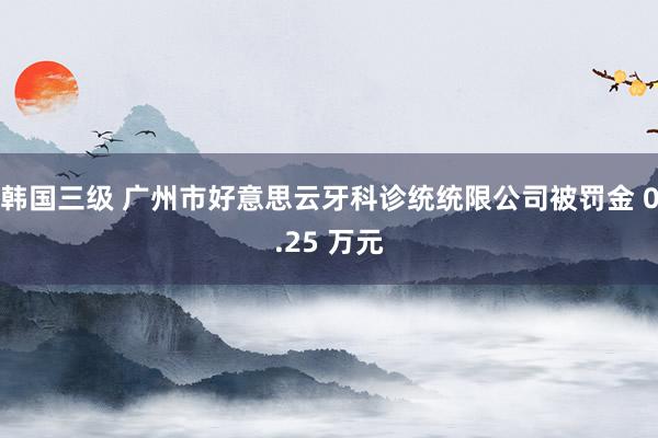 韩国三级 广州市好意思云牙科诊统统限公司被罚金 0.25 万元