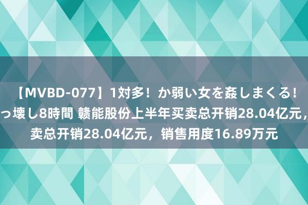 【MVBD-077】1対多！か弱い女を姦しまくる！輪姦の蟻地獄 発狂ぶっ壊し8時間 赣能股份上半年买卖总开销28.04亿元，销售用度16.89万元