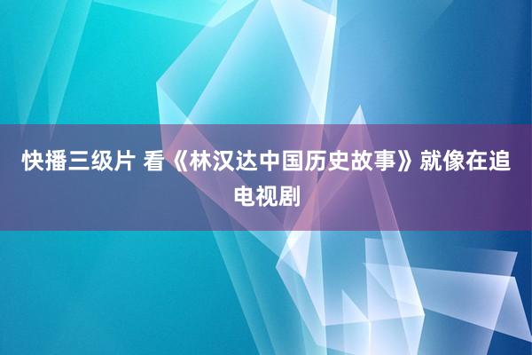 快播三级片 看《林汉达中国历史故事》就像在追电视剧