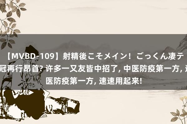 【MVBD-109】射精後こそメイン！ごっくん凄テク8時間 新冠再行昂首? 许多一又友皆中招了， 中医防疫第一方， 速速用起来!