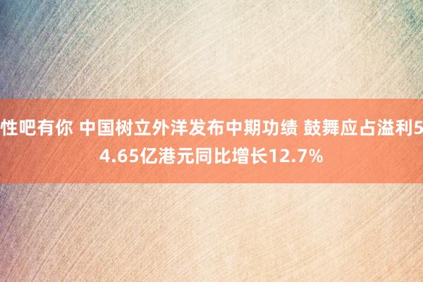 性吧有你 中国树立外洋发布中期功绩 鼓舞应占溢利54.65亿港元同比增长12.7%